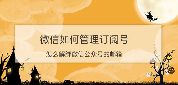 微信如何管理订阅号 怎么解绑微信公众号的邮箱?3？